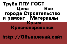 Труба ППУ ГОСТ 30732-2006 › Цена ­ 333 - Все города Строительство и ремонт » Материалы   . Крым,Красноперекопск